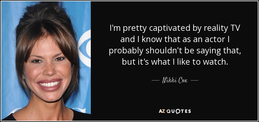 I'm pretty captivated by reality TV and I know that as an actor I probably shouldn't be saying that, but it's what I like to watch. - Nikki Cox