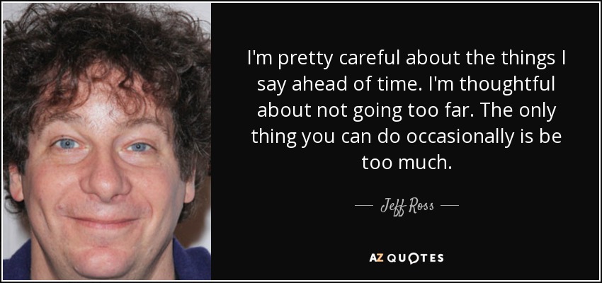 I'm pretty careful about the things I say ahead of time. I'm thoughtful about not going too far. The only thing you can do occasionally is be too much. - Jeff Ross