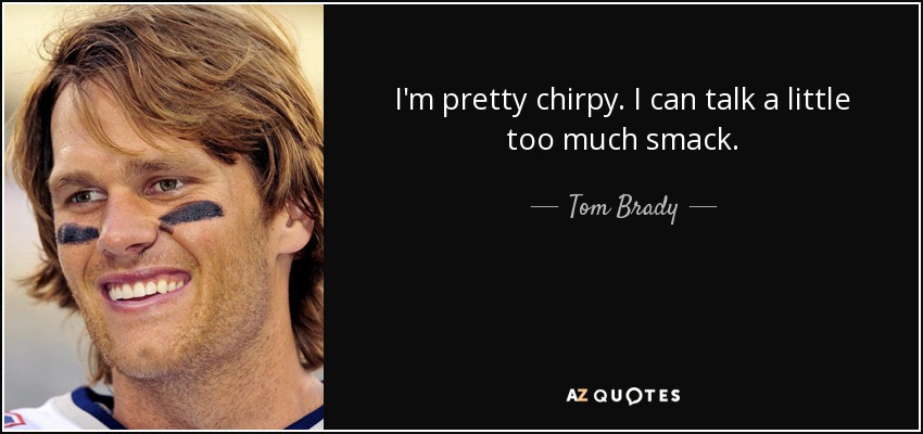 I'm pretty chirpy. I can talk a little too much smack. - Tom Brady