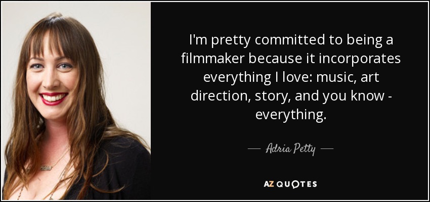 I'm pretty committed to being a filmmaker because it incorporates everything I love: music, art direction, story, and you know - everything. - Adria Petty