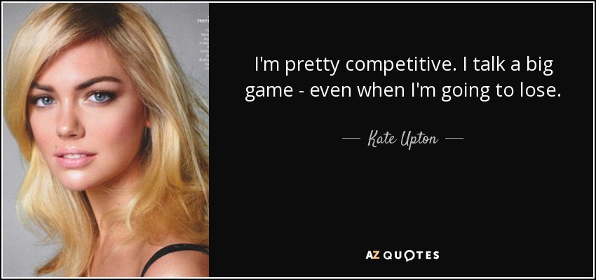 I'm pretty competitive. I talk a big game - even when I'm going to lose. - Kate Upton
