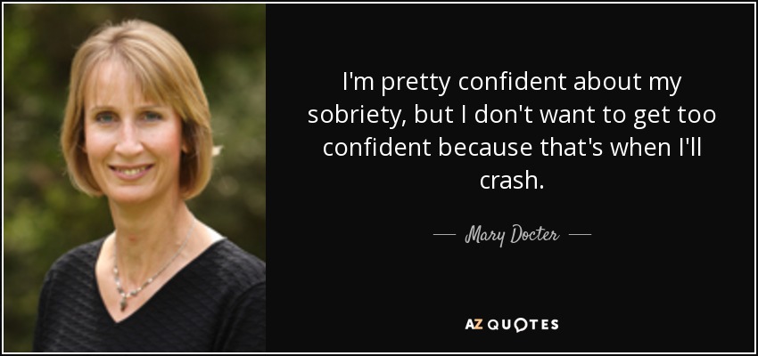 I'm pretty confident about my sobriety, but I don't want to get too confident because that's when I'll crash. - Mary Docter