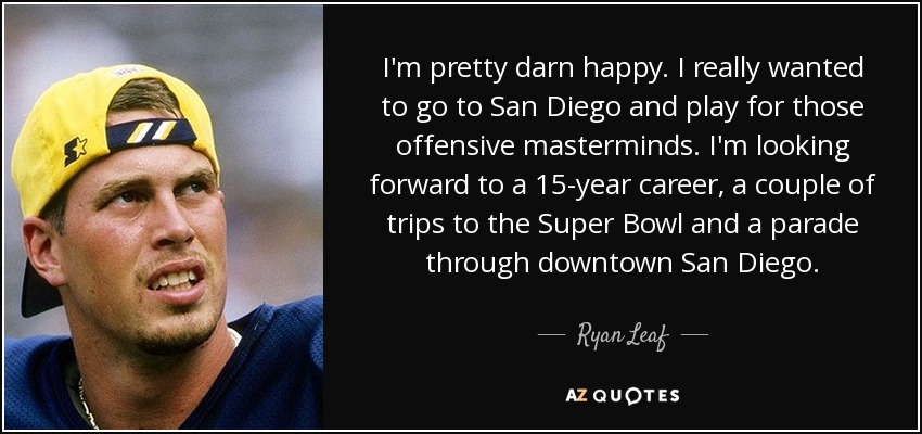 I'm pretty darn happy. I really wanted to go to San Diego and play for those offensive masterminds. I'm looking forward to a 15-year career, a couple of trips to the Super Bowl and a parade through downtown San Diego. - Ryan Leaf