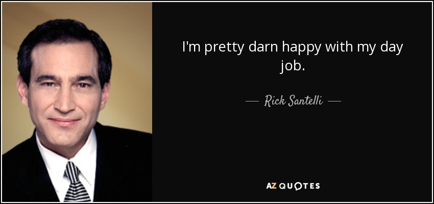 I'm pretty darn happy with my day job. - Rick Santelli