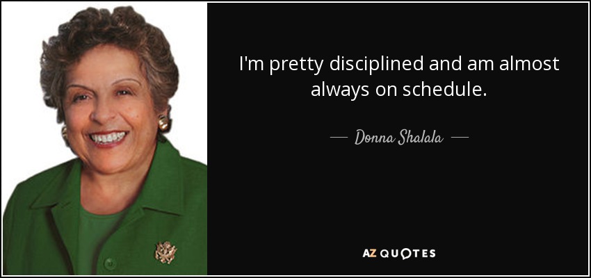I'm pretty disciplined and am almost always on schedule. - Donna Shalala
