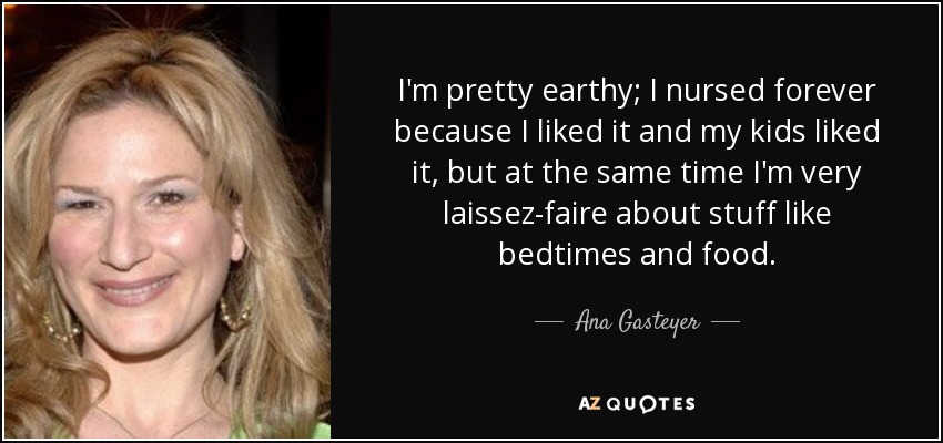 I'm pretty earthy; I nursed forever because I liked it and my kids liked it, but at the same time I'm very laissez-faire about stuff like bedtimes and food. - Ana Gasteyer