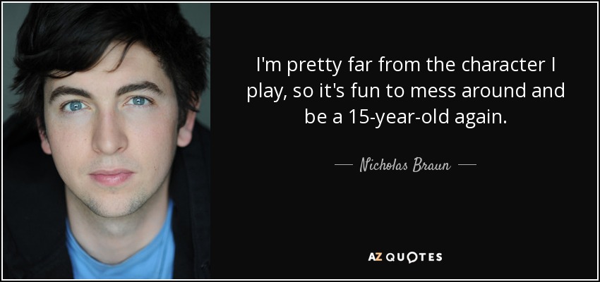 I'm pretty far from the character I play, so it's fun to mess around and be a 15-year-old again. - Nicholas Braun