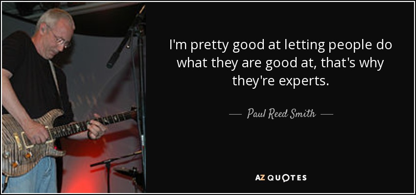 I'm pretty good at letting people do what they are good at, that's why they're experts. - Paul Reed Smith