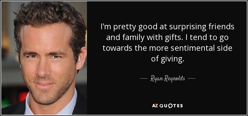 I'm pretty good at surprising friends and family with gifts. I tend to go towards the more sentimental side of giving. - Ryan Reynolds