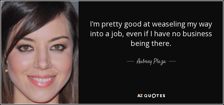 I'm pretty good at weaseling my way into a job, even if I have no business being there. - Aubrey Plaza