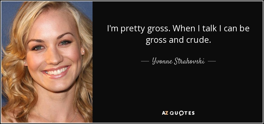 I'm pretty gross. When I talk I can be gross and crude. - Yvonne Strahovski