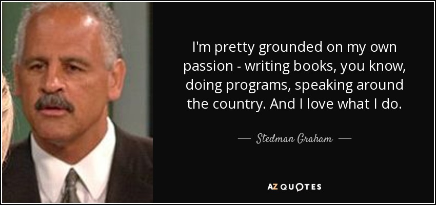 I'm pretty grounded on my own passion - writing books, you know, doing programs, speaking around the country. And I love what I do. - Stedman Graham