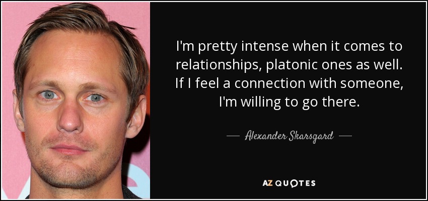I'm pretty intense when it comes to relationships, platonic ones as well. If I feel a connection with someone, I'm willing to go there. - Alexander Skarsgard