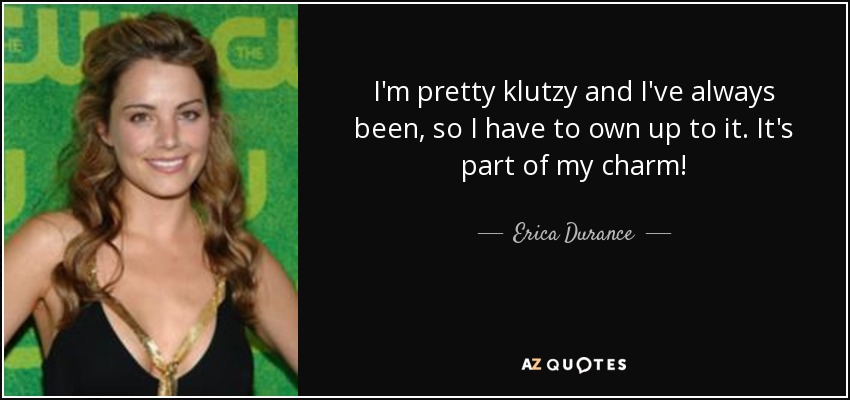 I'm pretty klutzy and I've always been, so I have to own up to it. It's part of my charm! - Erica Durance