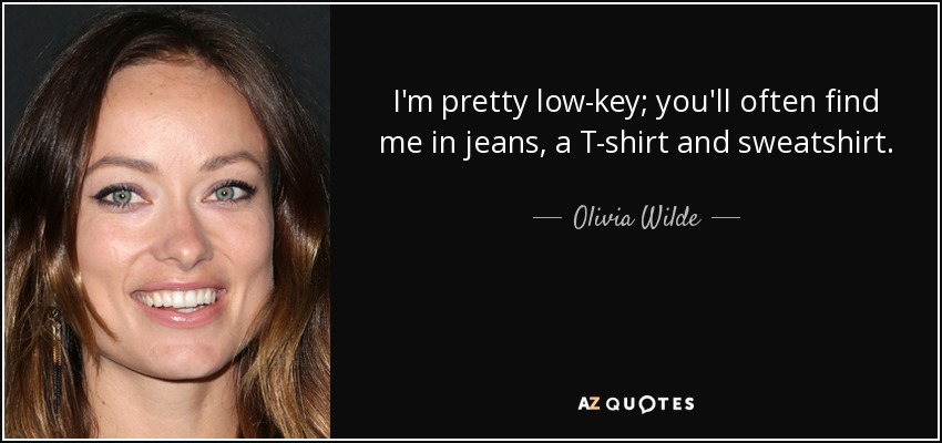 I'm pretty low-key; you'll often find me in jeans, a T-shirt and sweatshirt. - Olivia Wilde