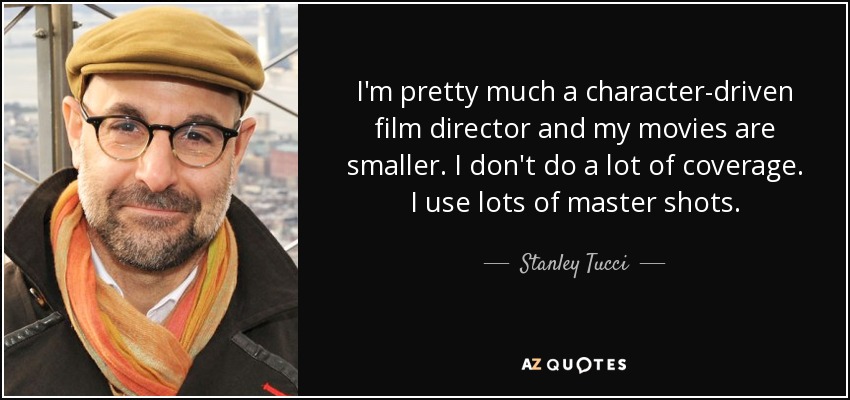 I'm pretty much a character-driven film director and my movies are smaller. I don't do a lot of coverage. I use lots of master shots. - Stanley Tucci