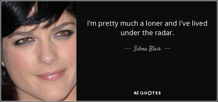 I'm pretty much a loner and I've lived under the radar. - Selma Blair
