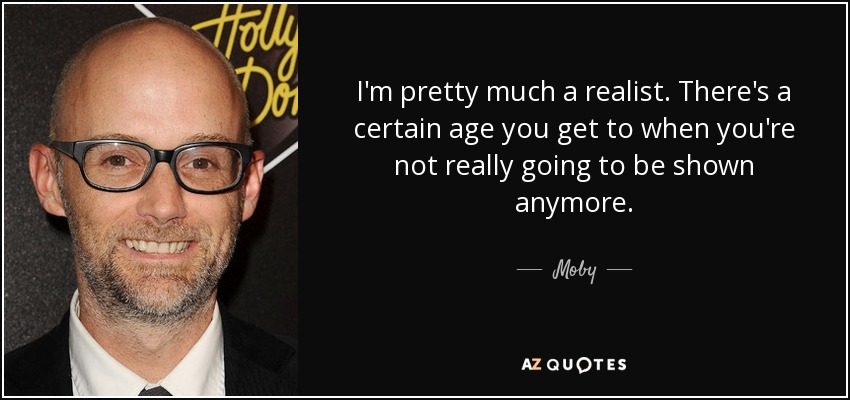 I'm pretty much a realist. There's a certain age you get to when you're not really going to be shown anymore. - Moby