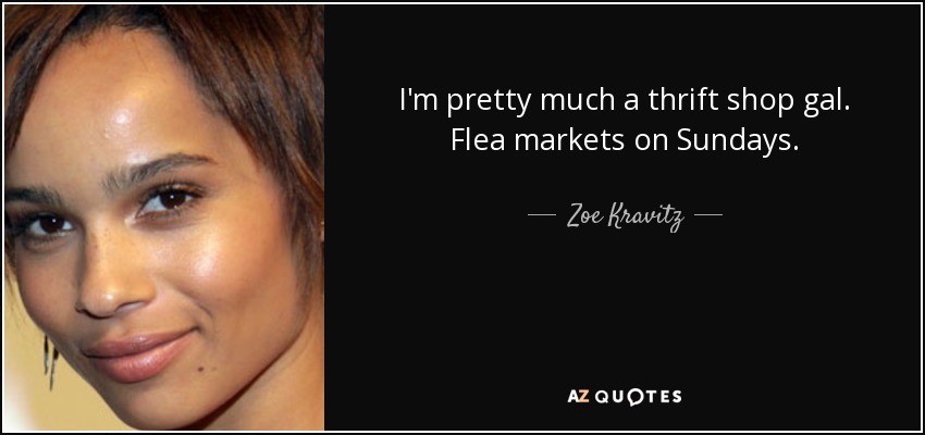 I'm pretty much a thrift shop gal. Flea markets on Sundays. - Zoe Kravitz