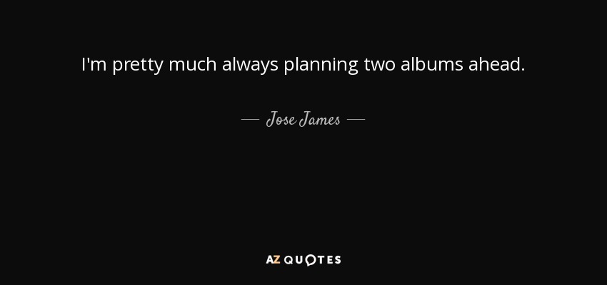 I'm pretty much always planning two albums ahead. - Jose James
