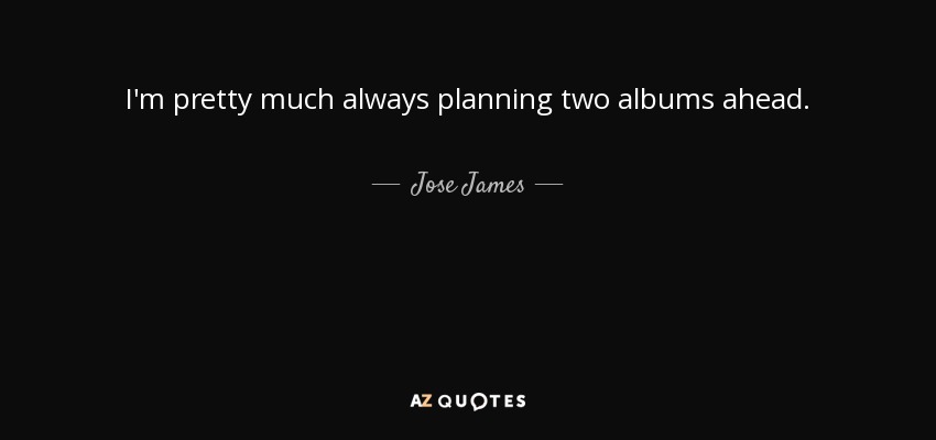 I'm pretty much always planning two albums ahead. - Jose James