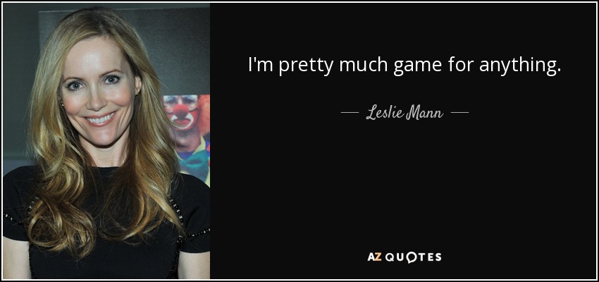 I'm pretty much game for anything. - Leslie Mann