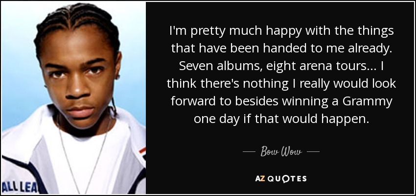 I'm pretty much happy with the things that have been handed to me already. Seven albums, eight arena tours ... I think there's nothing I really would look forward to besides winning a Grammy one day if that would happen. - Bow Wow