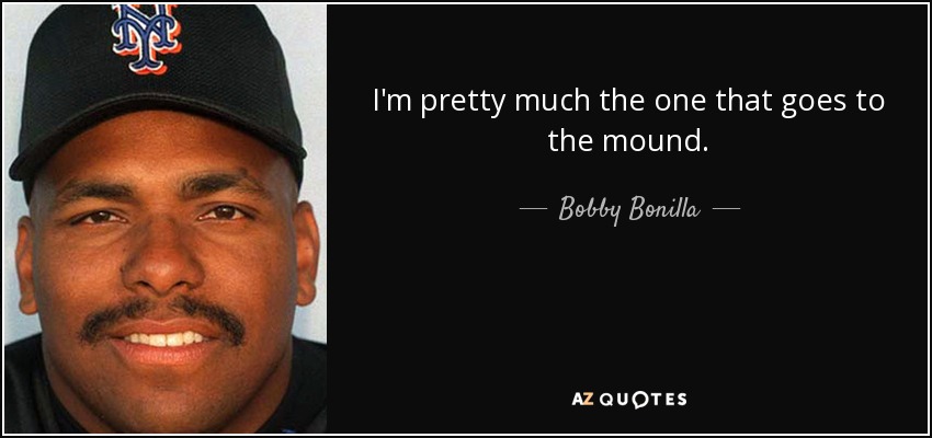 I'm pretty much the one that goes to the mound. - Bobby Bonilla
