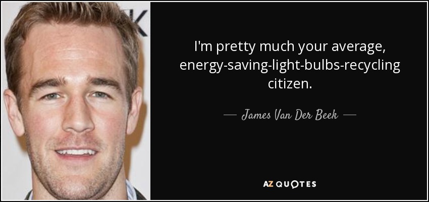 I'm pretty much your average, energy-saving-light-bulbs-recycling citizen. - James Van Der Beek