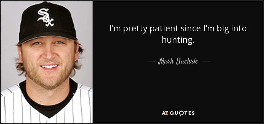 I'm pretty patient since I'm big into hunting. - Mark Buehrle