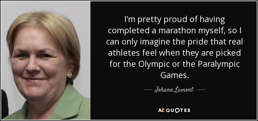 I'm pretty proud of having completed a marathon myself, so I can only imagine the pride that real athletes feel when they are picked for the Olympic or the Paralympic Games. - Johann Lamont