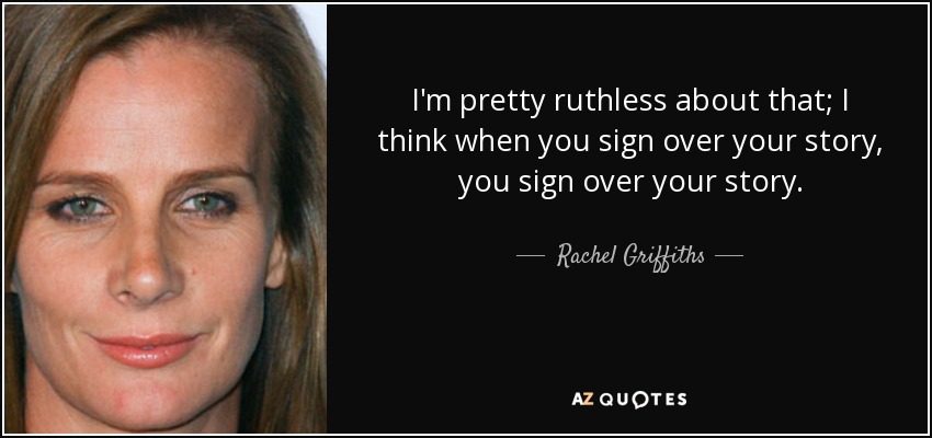 I'm pretty ruthless about that; I think when you sign over your story, you sign over your story. - Rachel Griffiths
