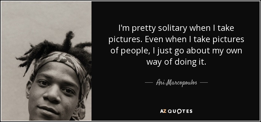 I'm pretty solitary when I take pictures. Even when I take pictures of people, I just go about my own way of doing it. - Ari Marcopoulos