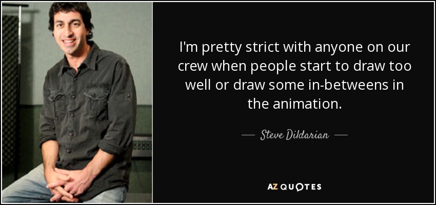I'm pretty strict with anyone on our crew when people start to draw too well or draw some in-betweens in the animation. - Steve Dildarian