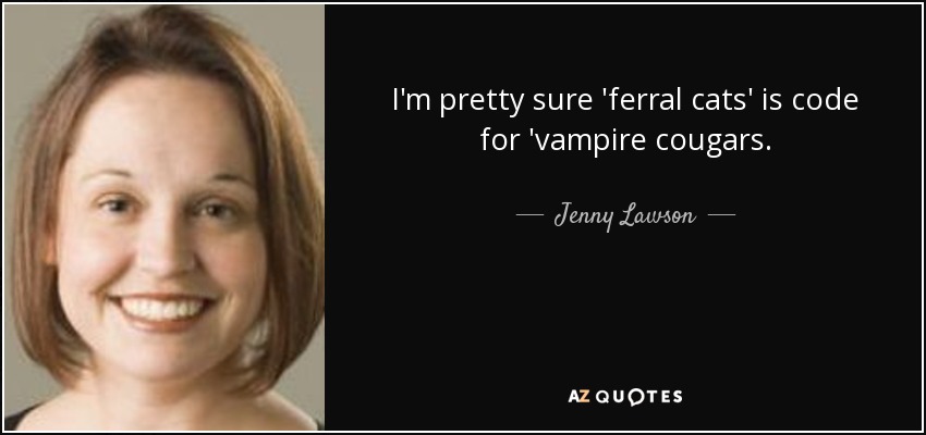I'm pretty sure 'ferral cats' is code for 'vampire cougars. - Jenny Lawson