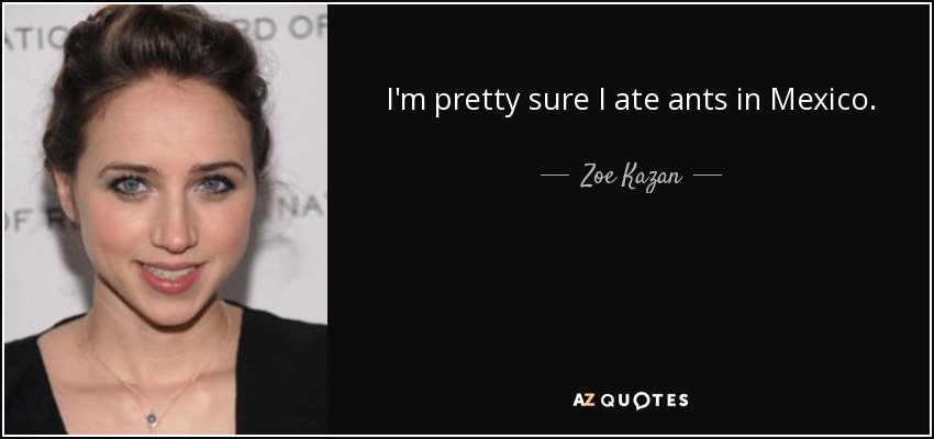 I'm pretty sure I ate ants in Mexico. - Zoe Kazan