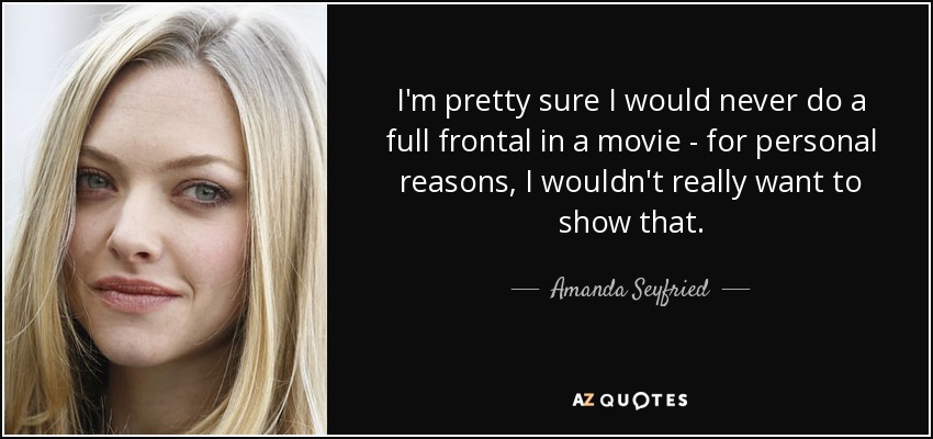 I'm pretty sure I would never do a full frontal in a movie - for personal reasons, I wouldn't really want to show that. - Amanda Seyfried