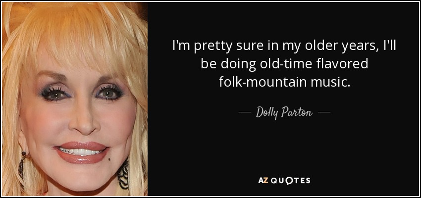 I'm pretty sure in my older years, I'll be doing old-time flavored folk-mountain music. - Dolly Parton