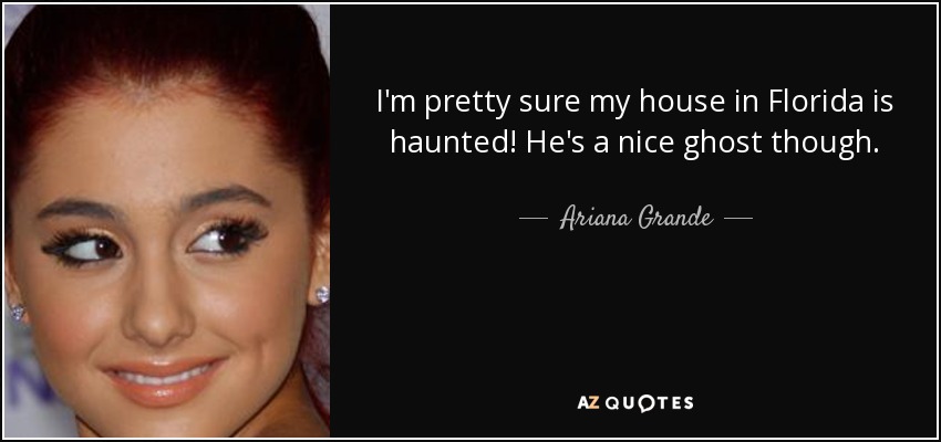 I'm pretty sure my house in Florida is haunted! He's a nice ghost though. - Ariana Grande