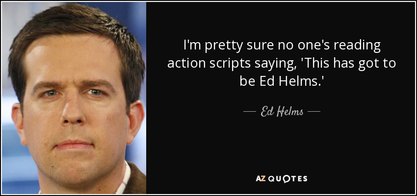I'm pretty sure no one's reading action scripts saying, 'This has got to be Ed Helms.' - Ed Helms