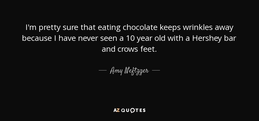 I'm pretty sure that eating chocolate keeps wrinkles away because I have never seen a 10 year old with a Hershey bar and crows feet. - Amy Neftzger