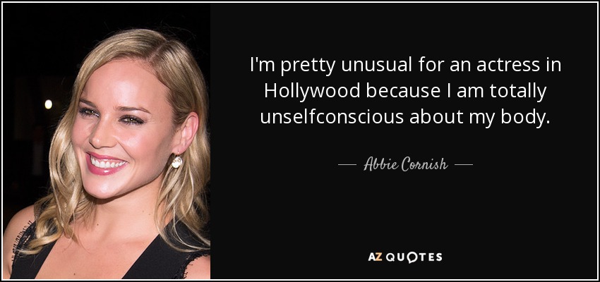 I'm pretty unusual for an actress in Hollywood because I am totally unselfconscious about my body. - Abbie Cornish