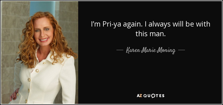 I’m Pri-ya again. I always will be with this man. - Karen Marie Moning