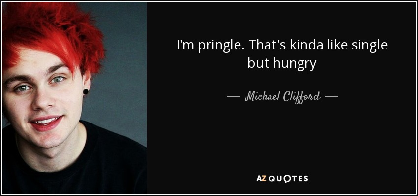 I'm pringle. That's kinda like single but hungry - Michael Clifford
