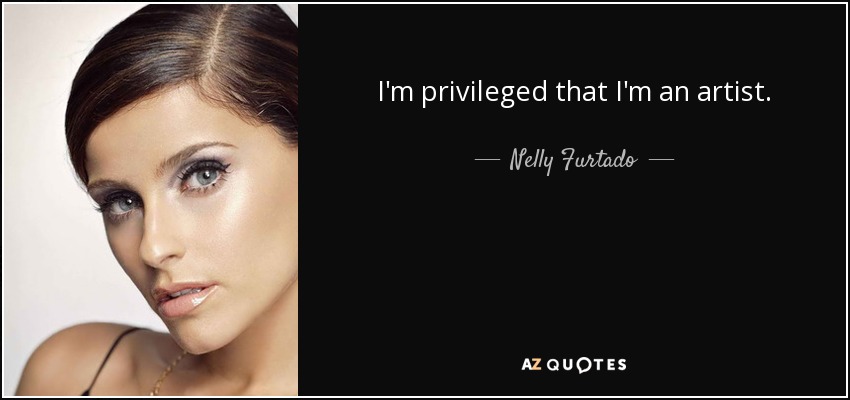 I'm privileged that I'm an artist. - Nelly Furtado