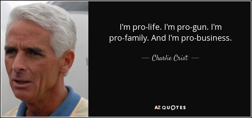 I'm pro-life. I'm pro-gun. I'm pro-family. And I'm pro-business. - Charlie Crist
