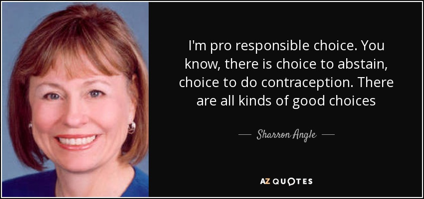 I'm pro responsible choice. You know, there is choice to abstain, choice to do contraception. There are all kinds of good choices - Sharron Angle