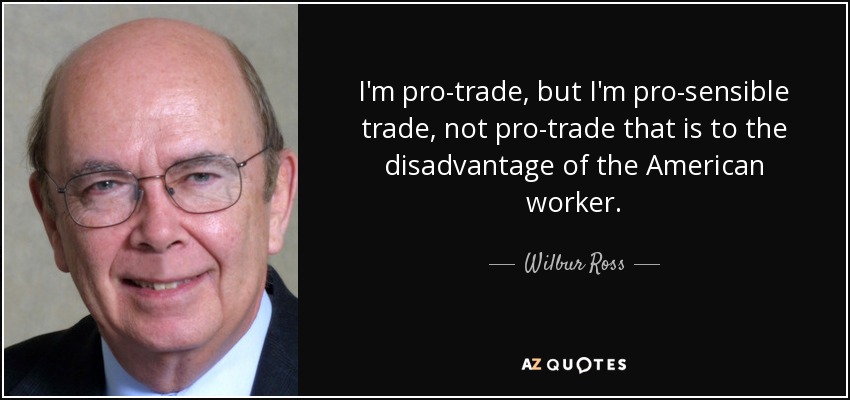 I'm pro-trade, but I'm pro-sensible trade, not pro-trade that is to the disadvantage of the American worker. - Wilbur Ross