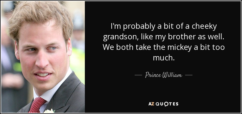 I'm probably a bit of a cheeky grandson, like my brother as well. We both take the mickey a bit too much. - Prince William