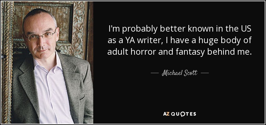 I'm probably better known in the US as a YA writer, I have a huge body of adult horror and fantasy behind me. - Michael Scott